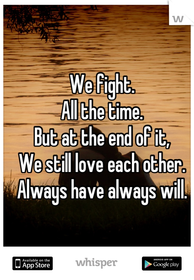 We fight.
All the time.
But at the end of it,
We still love each other.
Always have always will.

