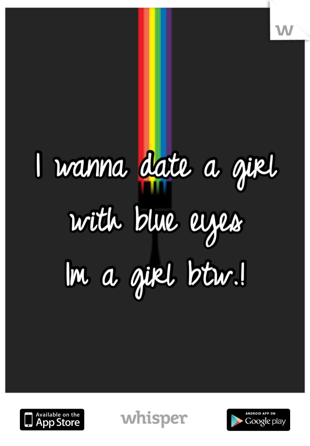 I wanna date a girl with blue eyes
Im a girl btw.! 