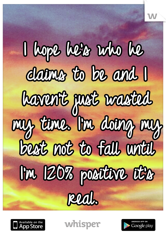 I hope he's who he claims to be and I haven't just wasted my time. I'm doing my best not to fall until I'm 120% positive it's real. 