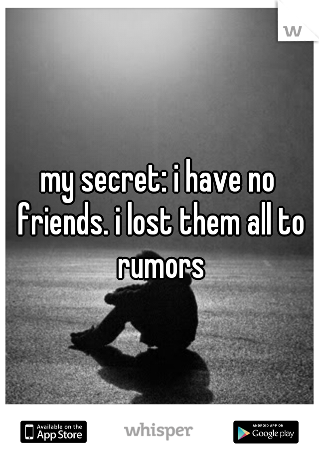 my secret: i have no friends. i lost them all to rumors