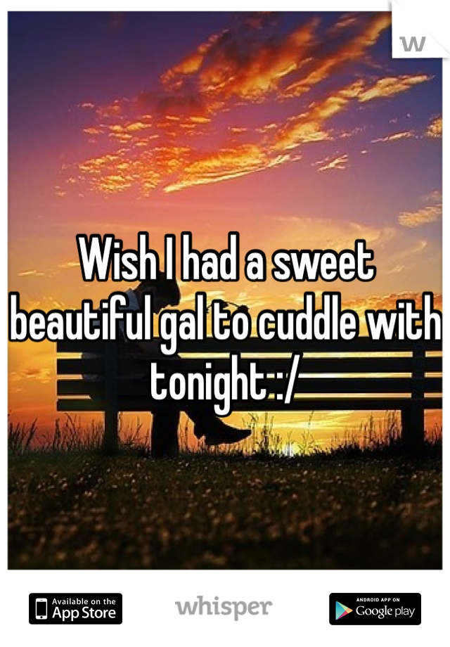 Wish I had a sweet beautiful gal to cuddle with tonight :/