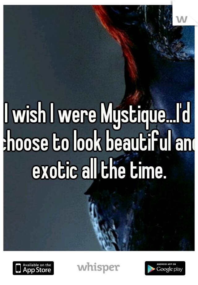 I wish I were Mystique...I'd choose to look beautiful and exotic all the time.