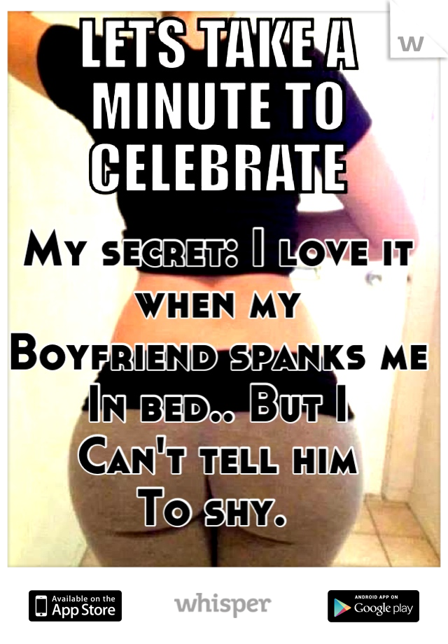 My secret: I love it when my 
Boyfriend spanks me
In bed.. But I 
Can't tell him 
To shy. 