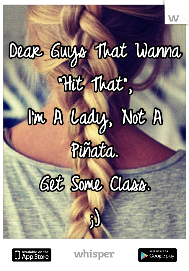 Dear Guys That Wanna "Hit That",
I'm A Lady, Not A Piñata.
Get Some Class.
;)