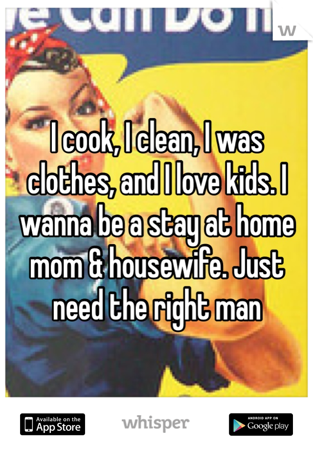 I cook, I clean, I was clothes, and I love kids. I wanna be a stay at home mom & housewife. Just need the right man 