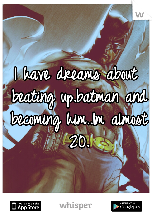 I have dreams about beating up.batman and becoming him..Im almost 20.