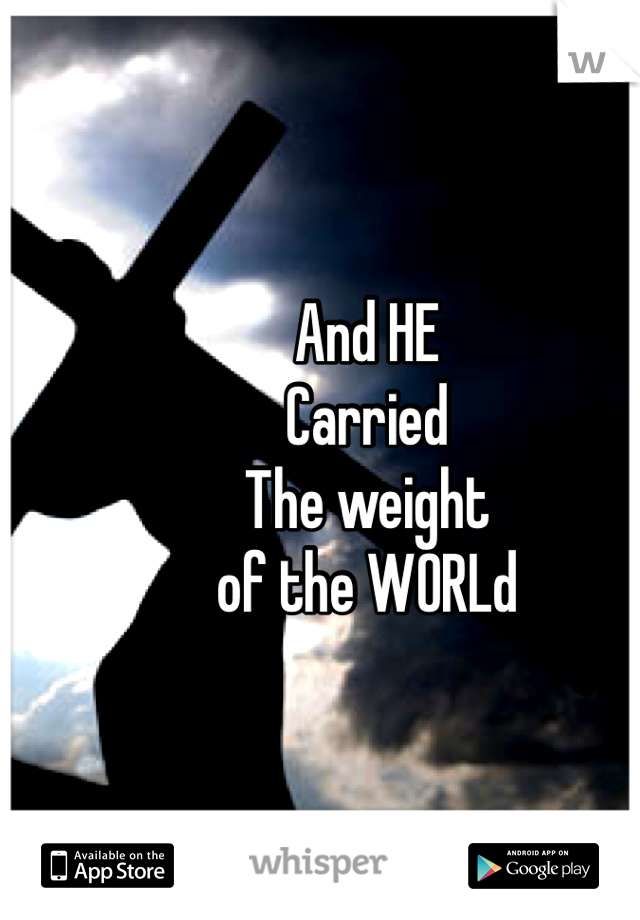 And HE 
Carried 
The weight 
of the WORLd 