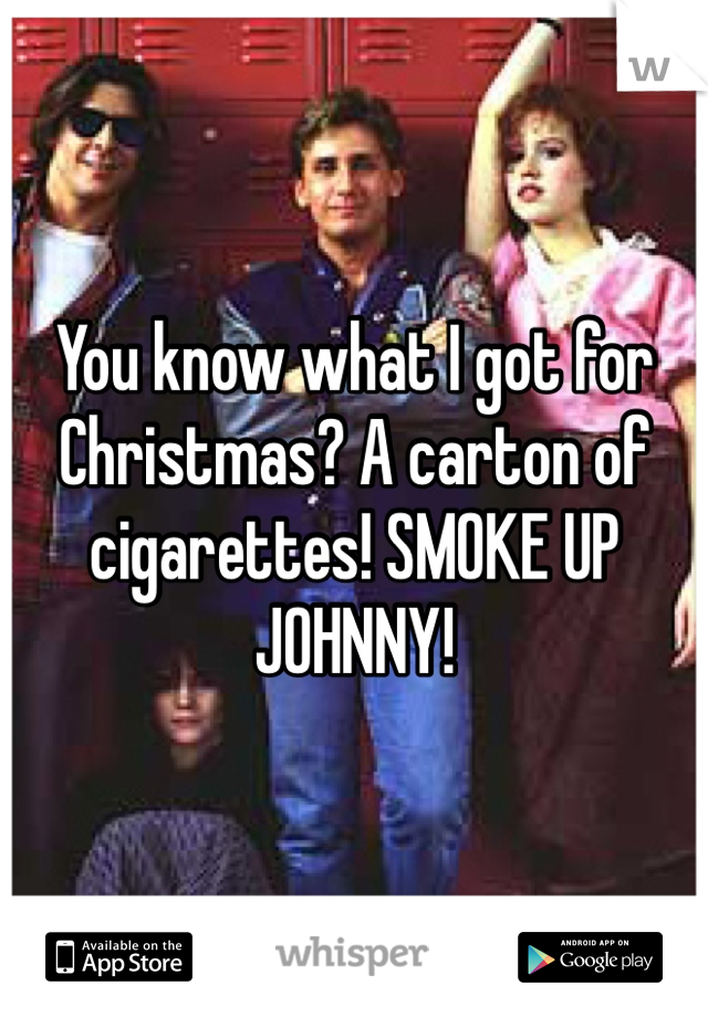 You know what I got for Christmas? A carton of cigarettes! SMOKE UP JOHNNY!