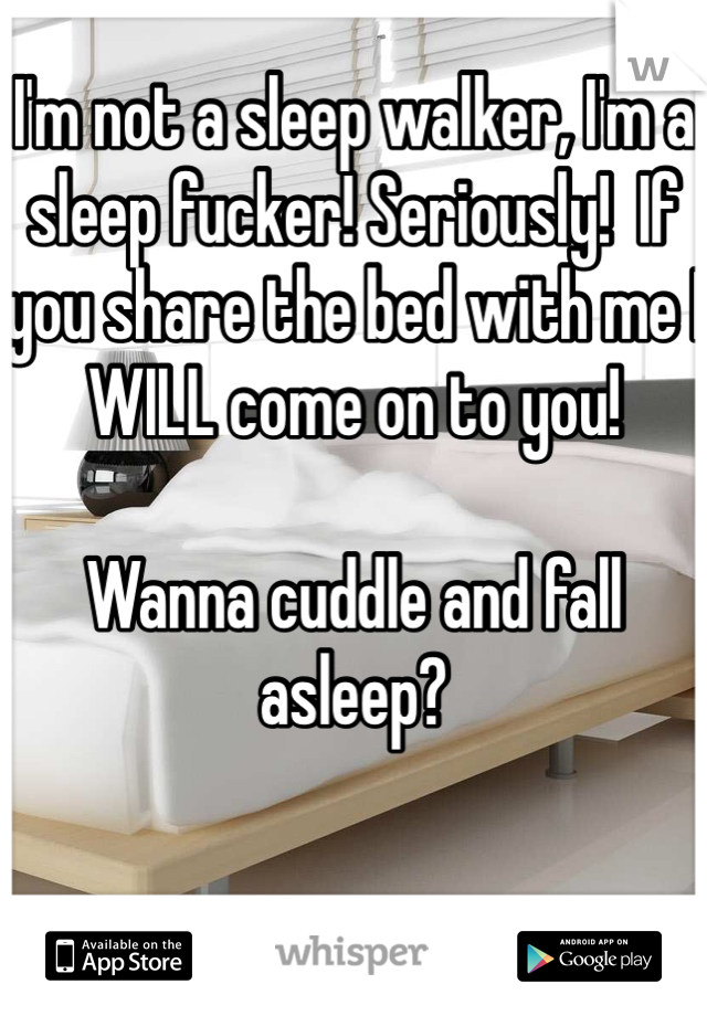 I'm not a sleep walker, I'm a sleep fucker! Seriously!  If you share the bed with me I WILL come on to you!

Wanna cuddle and fall asleep?


