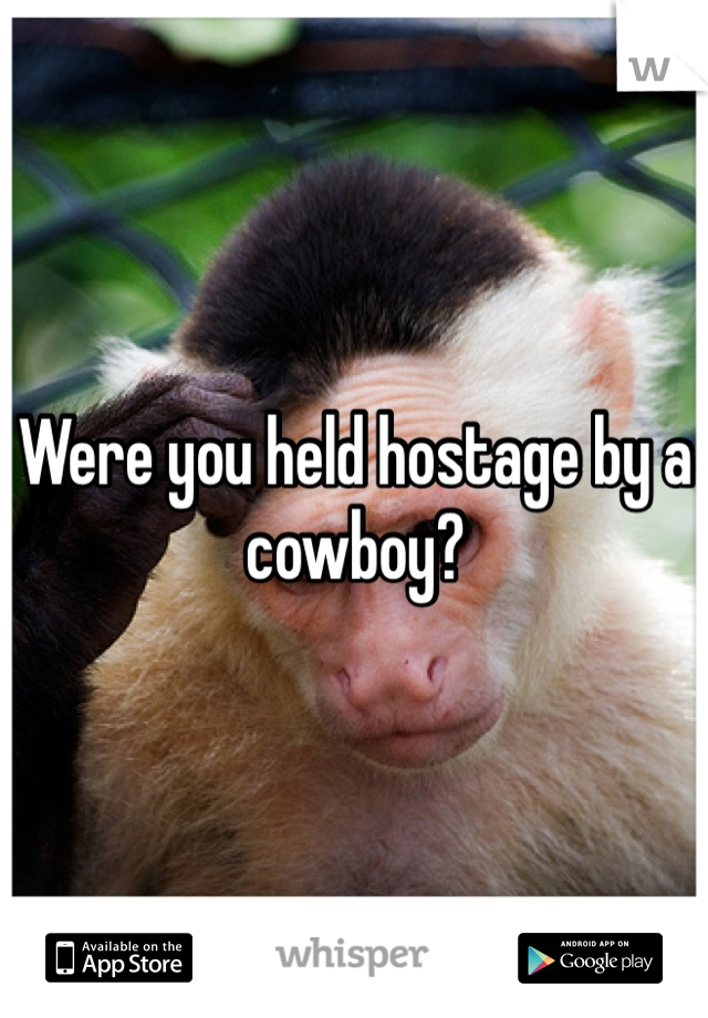 Were you held hostage by a cowboy?
