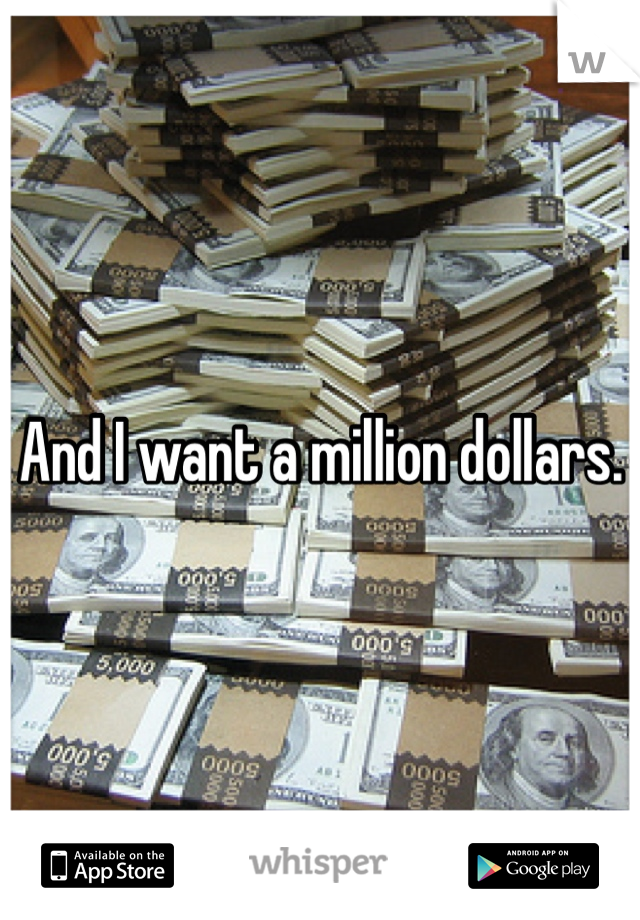 And I want a million dollars. 