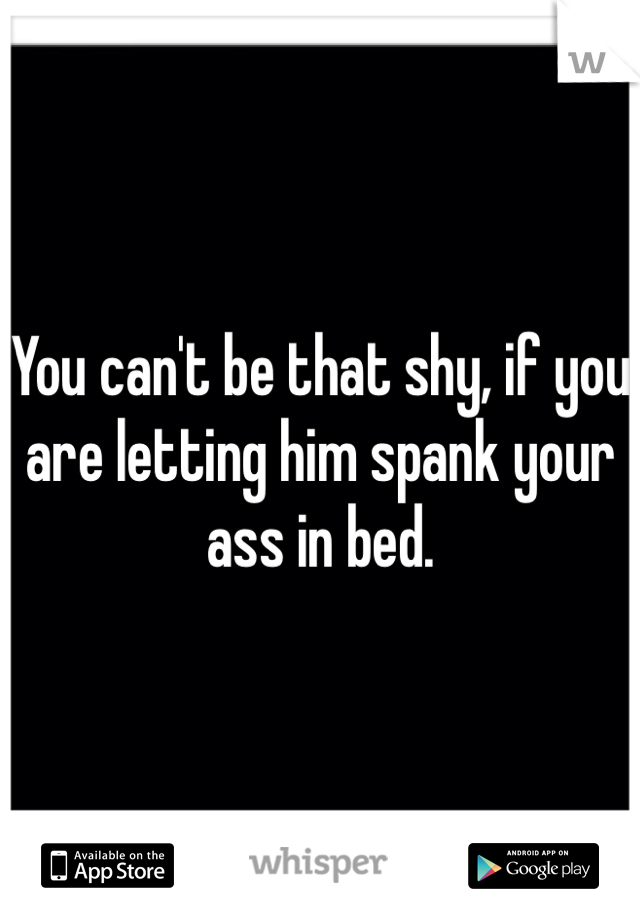 You can't be that shy, if you are letting him spank your ass in bed. 
