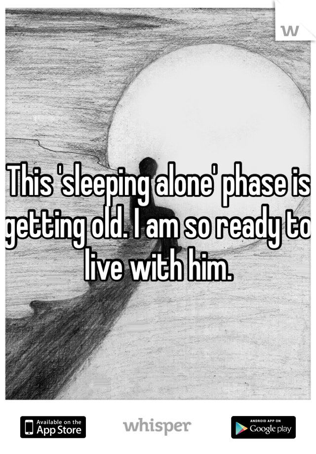 This 'sleeping alone' phase is getting old. I am so ready to live with him.