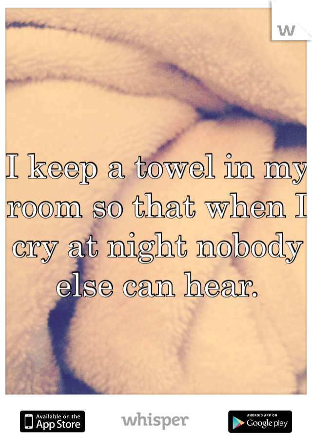 I keep a towel in my room so that when I cry at night nobody else can hear.