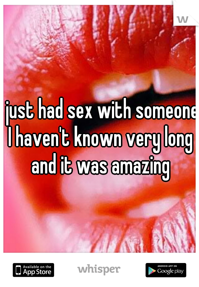 I just had sex with someone I haven't known very long and it was amazing