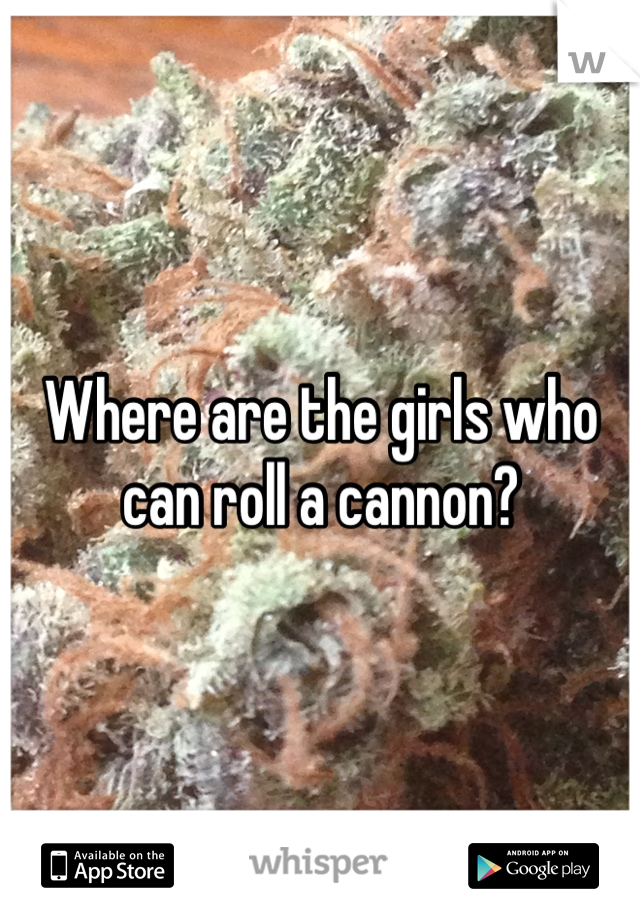 Where are the girls who can roll a cannon?