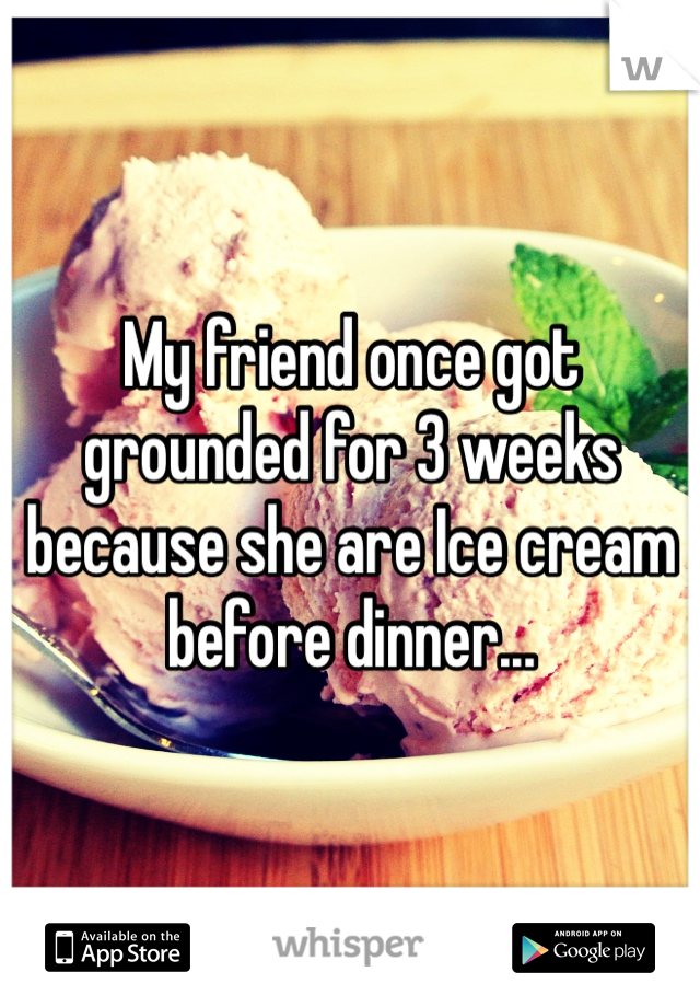 My friend once got grounded for 3 weeks because she are Ice cream before dinner...