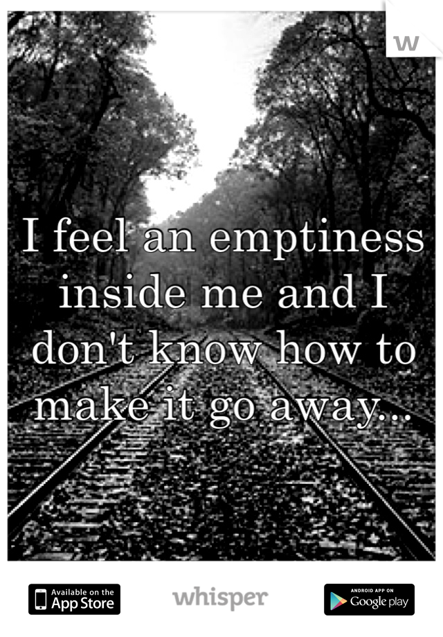 I feel an emptiness inside me and I don't know how to make it go away...