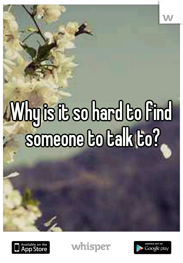 Why is it so hard to find someone to talk to?