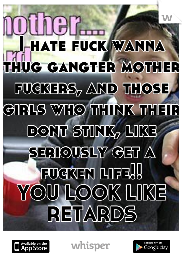 I hate fuck wanna thug gangter mother fuckers, and those girls who think their dont stink, like seriously get a fucken life!!
YOU LOOK LIKE RETARDS