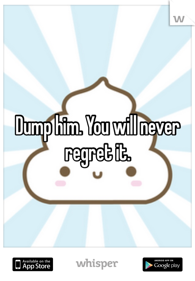 Dump him. You will never regret it. 
