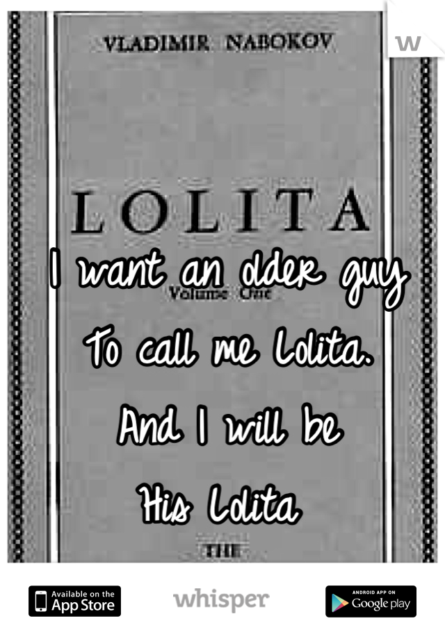 I want an older guy
To call me Lolita. 
And I will be
His Lolita 