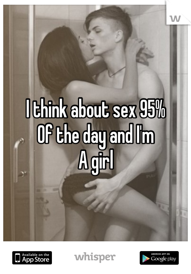 I think about sex 95% 
Of the day and I'm
A girl