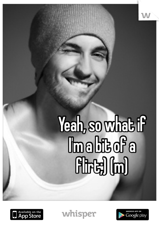 Yeah, so what if
I'm a bit of a
flirt;) (m)