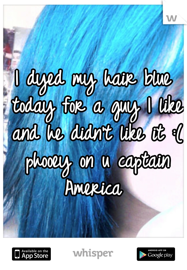 I dyed my hair blue today for a guy I like and he didn't like it :( phooey on u captain America 