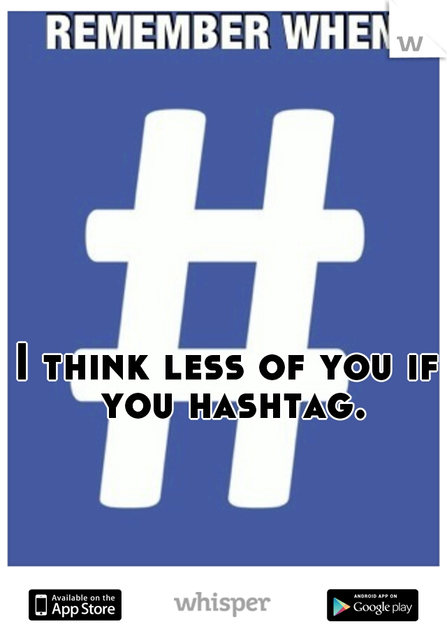 I think less of you if you hashtag.