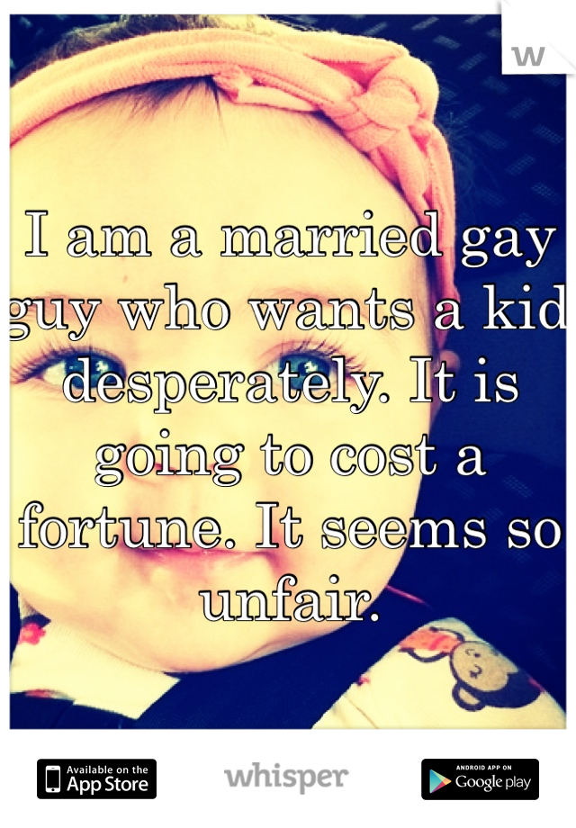 I am a married gay guy who wants a kid desperately. It is going to cost a fortune. It seems so unfair. 