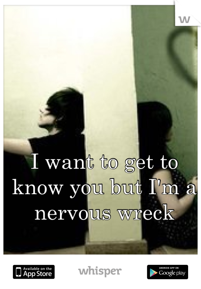 I want to get to know you but I'm a nervous wreck