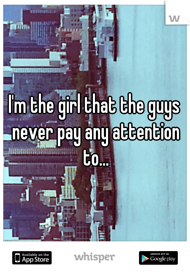 I'm the girl that the guys never pay any attention to...