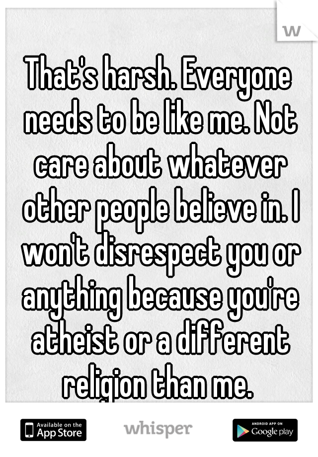 That's harsh. Everyone needs to be like me. Not care about whatever other people believe in. I won't disrespect you or anything because you're atheist or a different religion than me. 