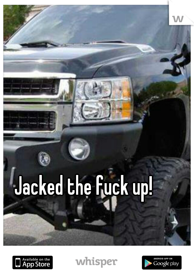 Jacked the fuck up! 