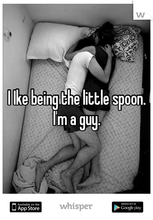 I Ike being the little spoon. I'm a guy. 