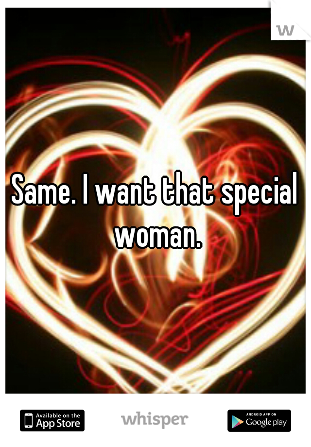 Same. I want that special woman.
