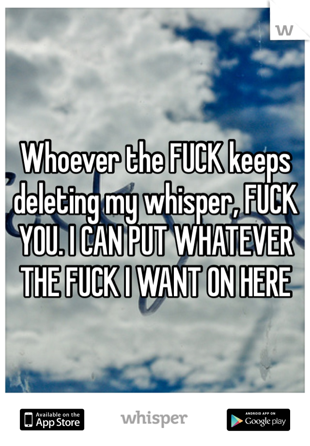 Whoever the FUCK keeps deleting my whisper, FUCK YOU. I CAN PUT WHATEVER THE FUCK I WANT ON HERE