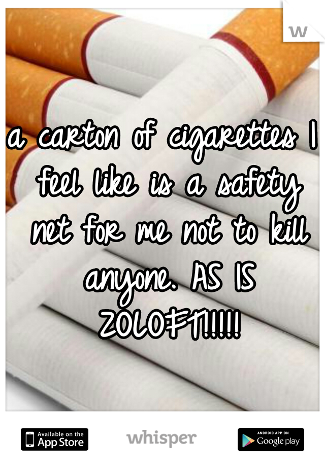 a carton of cigarettes I feel like is a safety net for me not to kill anyone. AS IS ZOLOFT!!!!!