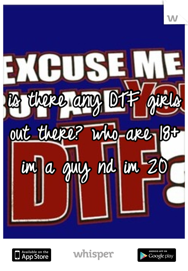 is there any DTF girls out there? who are 18+  im a guy nd im 20 