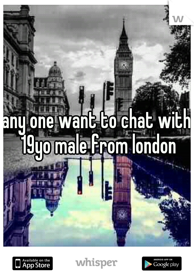 any one want to chat with 19yo male from london
