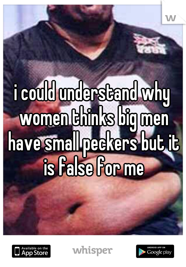 i could understand why women thinks big men have small peckers but it is false for me