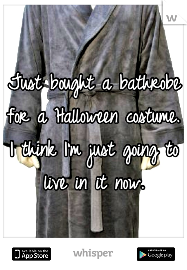 Just bought a bathrobe for a Halloween costume. I think I'm just going to live in it now.