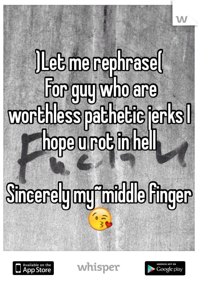 )Let me rephrase(
 For guy who are worthless pathetic jerks I hope u rot in hell 

Sincerely my~middle finger😘