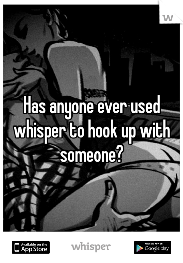 Has anyone ever used whisper to hook up with someone? 