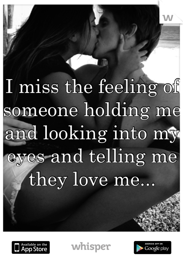 I miss the feeling of someone holding me and looking into my eyes and telling me they love me... 