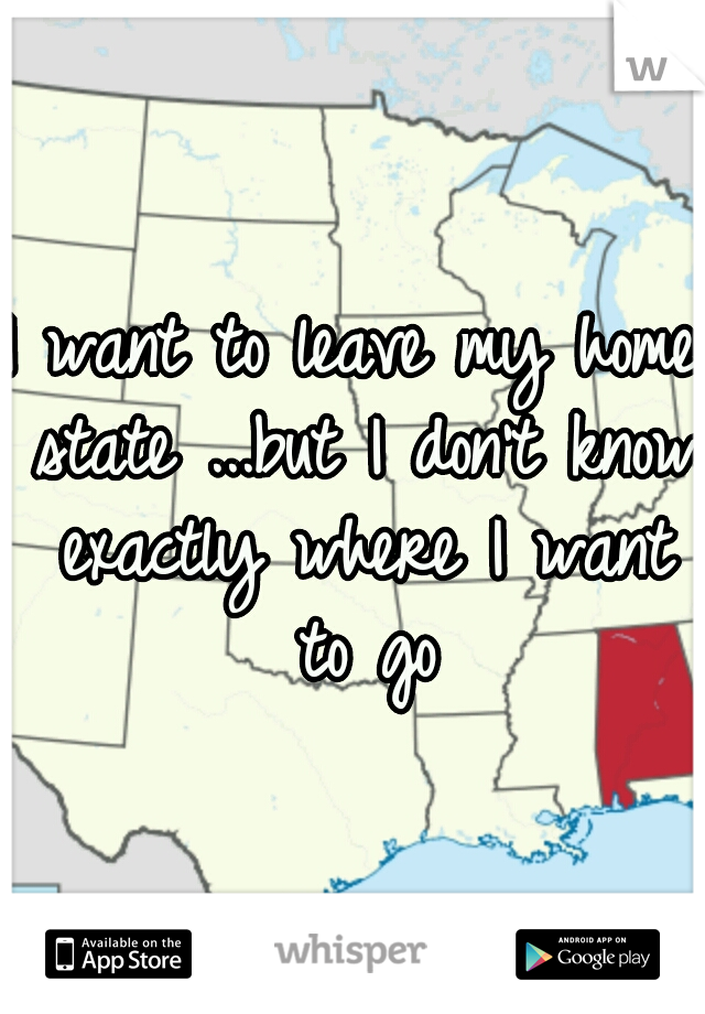 I want to leave my home state ...but I don't know exactly where I want to go