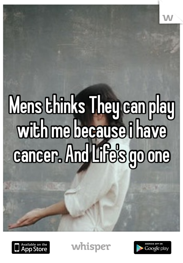Mens thinks They can play with me because i have cancer. And Life's go one