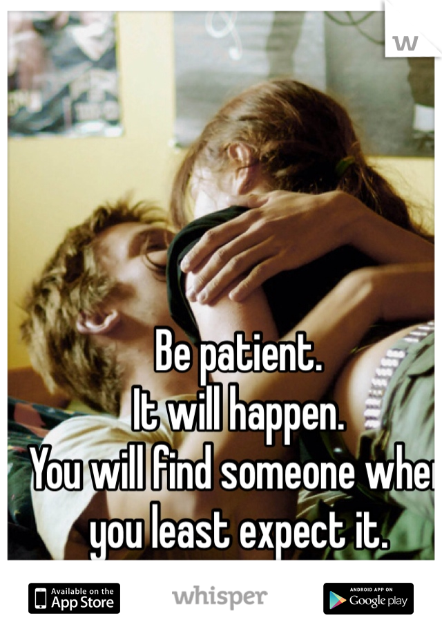 Be patient. 
It will happen. 
You will find someone when you least expect it.  