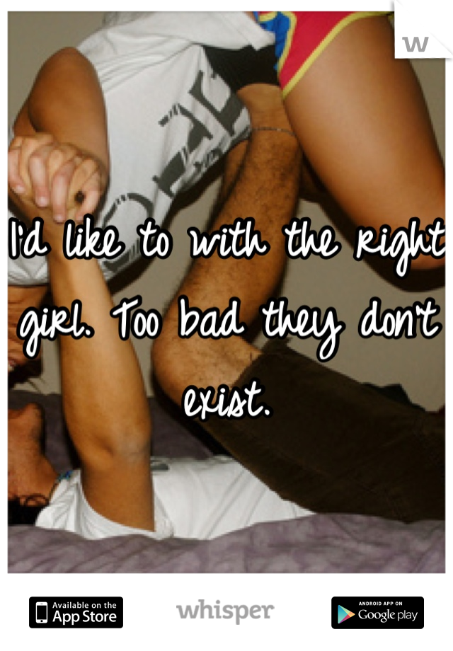 I'd like to with the right girl. Too bad they don't exist.